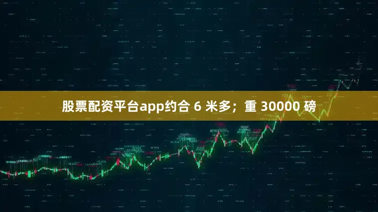股票配资平台app约合 6 米多；重 30000 磅