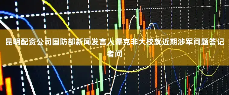 昆明配资公司国防部新闻发言人谭克非大校就近期涉军问题答记者问