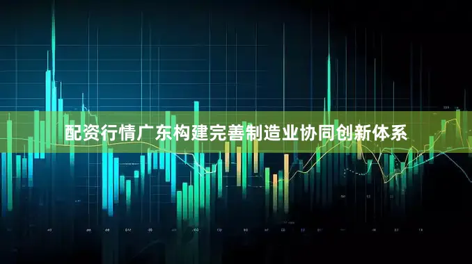 配资行情广东构建完善制造业协同创新体系