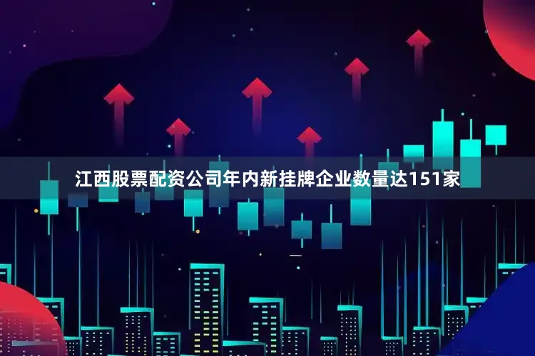 江西股票配资公司年内新挂牌企业数量达151家