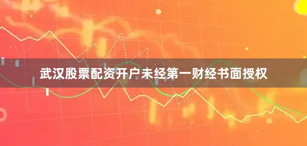 武汉股票配资开户未经第一财经书面授权