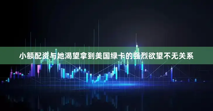 小额配资与她渴望拿到美国绿卡的强烈欲望不无关系