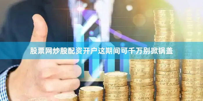股票网炒股配资开户这期间可千万别掀锅盖