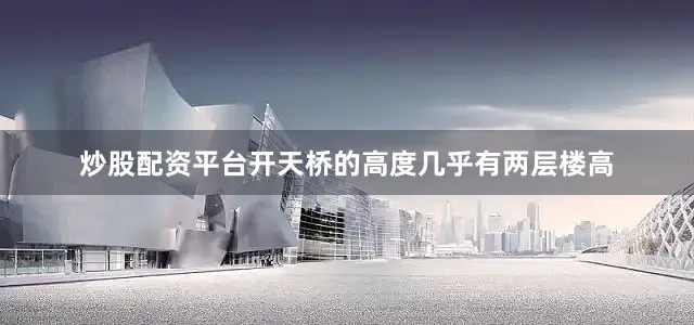 炒股配资平台开天桥的高度几乎有两层楼高