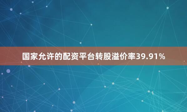 国家允许的配资平台转股溢价率39.91%