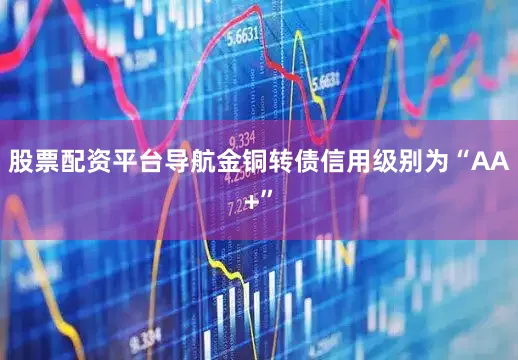 股票配资平台导航金铜转债信用级别为“AA+”