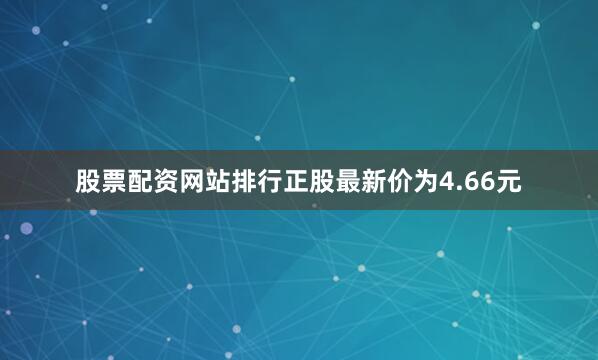 股票配资网站排行正股最新价为4.66元
