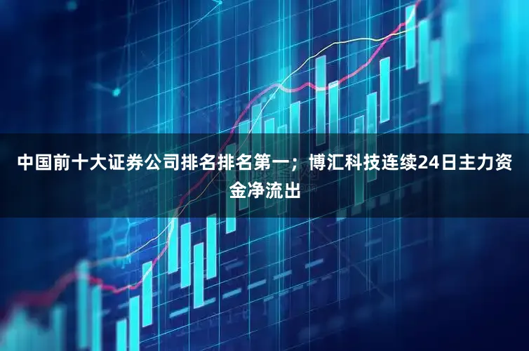 中国前十大证券公司排名排名第一；博汇科技连续24日主力资金净流出