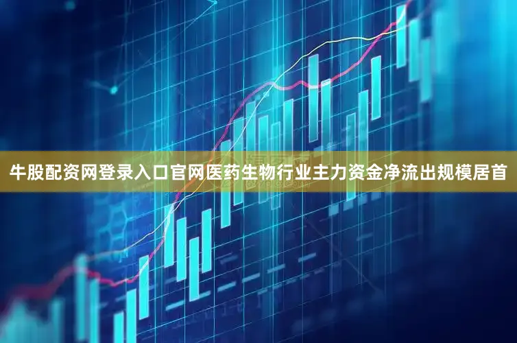 牛股配资网登录入口官网医药生物行业主力资金净流出规模居首