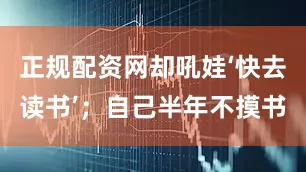 正规配资网却吼娃‘快去读书’；自己半年不摸书
