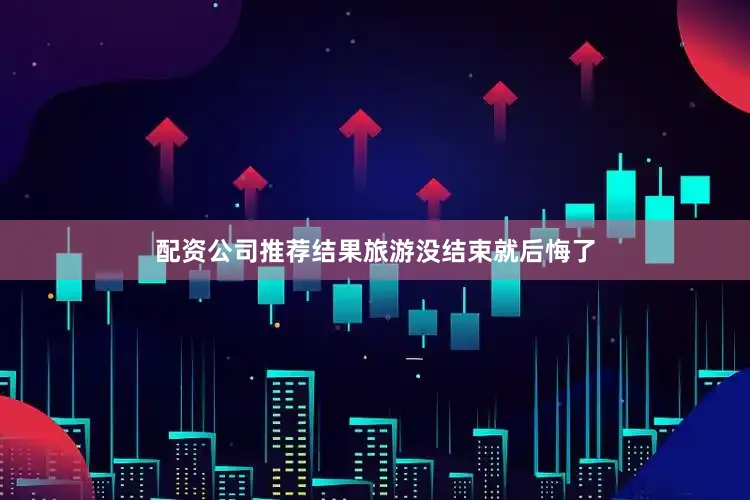 配资公司推荐结果旅游没结束就后悔了