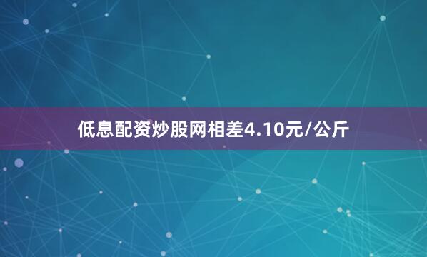 低息配资炒股网相差4.10元/公斤