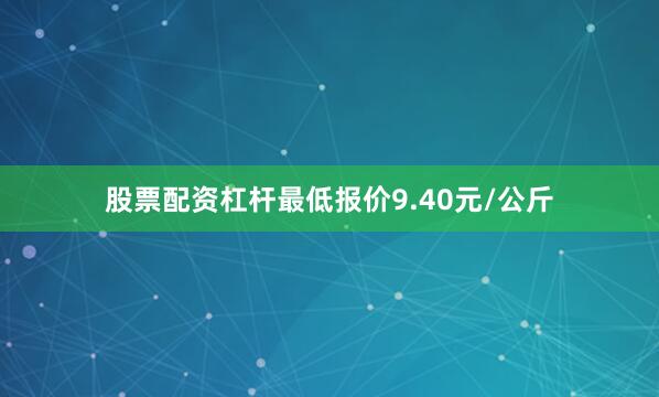 股票配资杠杆最低报价9.40元/公斤