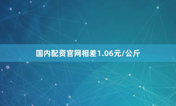 国内配资官网相差1.06元/公斤
