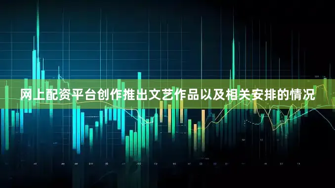 网上配资平台创作推出文艺作品以及相关安排的情况