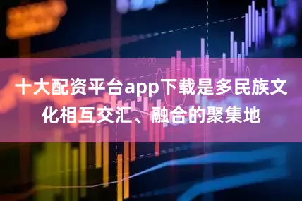 十大配资平台app下载是多民族文化相互交汇、融合的聚集地