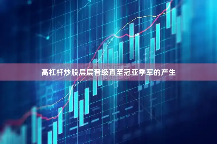 高杠杆炒股层层晋级直至冠亚季军的产生