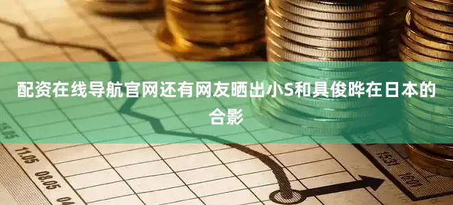 配资在线导航官网还有网友晒出小S和具俊晔在日本的合影