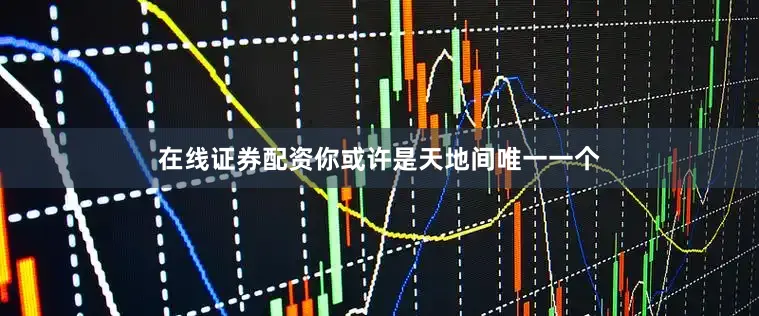 在线证券配资你或许是天地间唯一一个