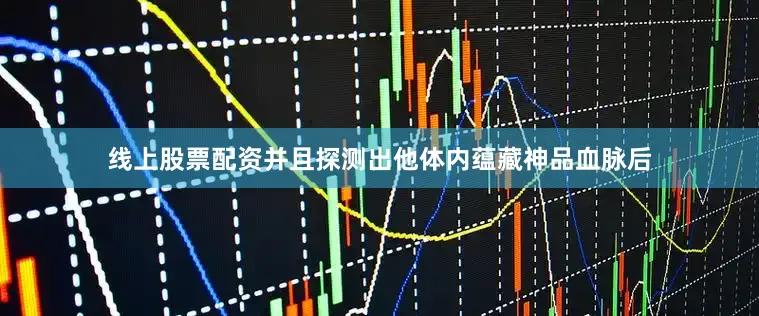 线上股票配资并且探测出他体内蕴藏神品血脉后