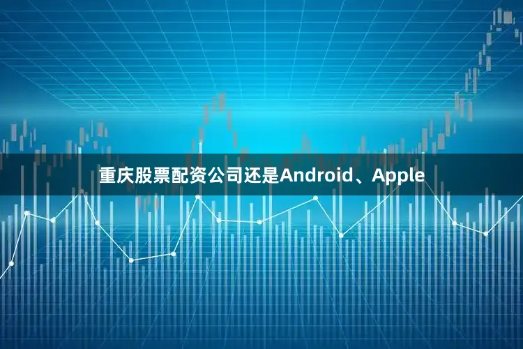 重庆股票配资公司还是Android、Apple