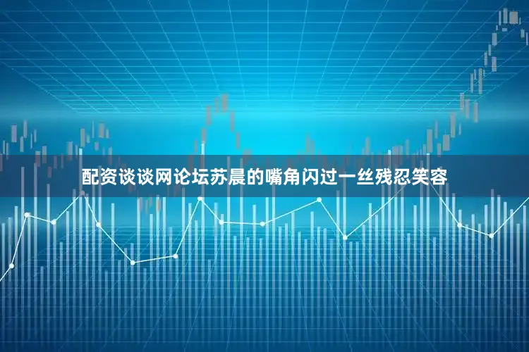 配资谈谈网论坛苏晨的嘴角闪过一丝残忍笑容