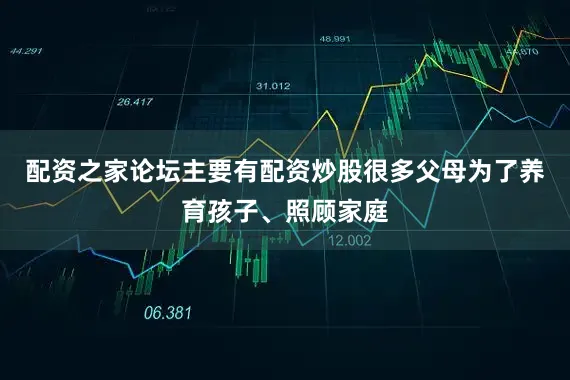 配资之家论坛主要有配资炒股很多父母为了养育孩子、照顾家庭