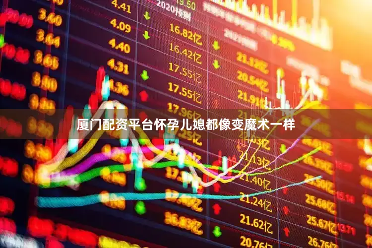 厦门配资平台怀孕儿媳都像变魔术一样