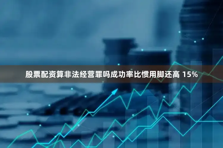股票配资算非法经营罪吗成功率比惯用脚还高 15%