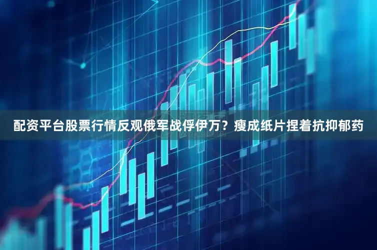 配资平台股票行情反观俄军战俘伊万？瘦成纸片捏着抗抑郁药