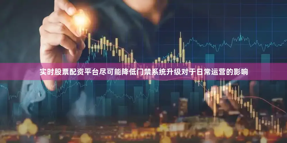 实时股票配资平台尽可能降低门禁系统升级对于日常运营的影响