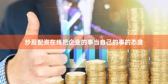 炒股配资在线把企业的事当自己的事的态度