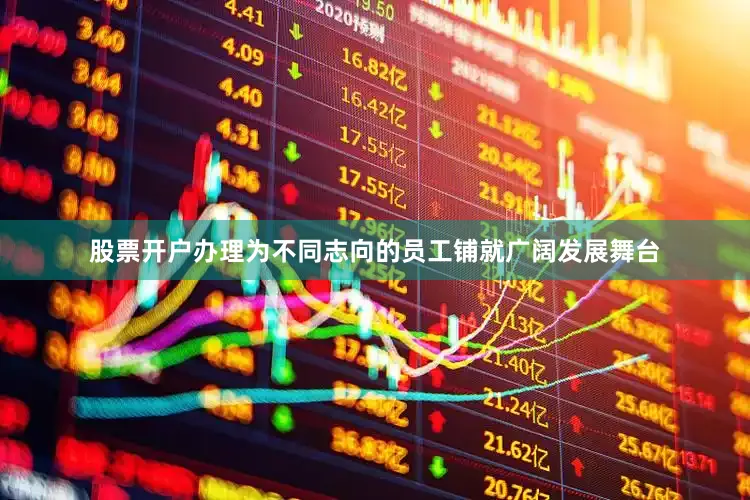 股票开户办理为不同志向的员工铺就广阔发展舞台