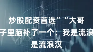炒股配资首选”“大哥脑子里脑补了一个：我是流浪汉