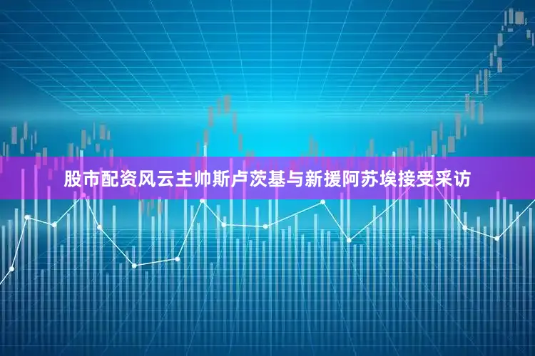股市配资风云主帅斯卢茨基与新援阿苏埃接受采访