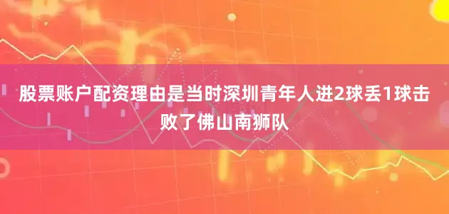 股票账户配资理由是当时深圳青年人进2球丢1球击败了佛山南狮队