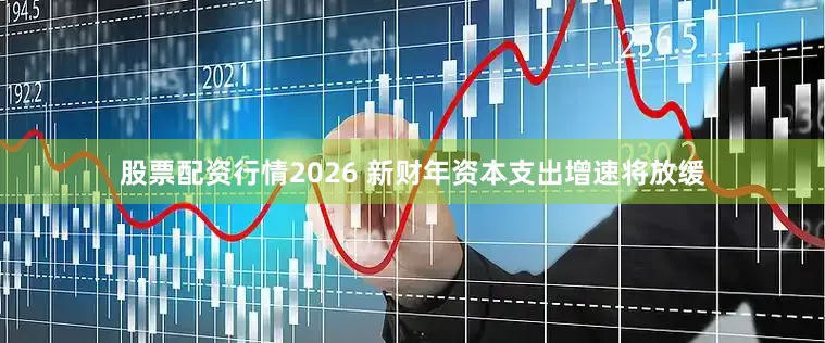 股票配资行情2026 新财年资本支出增速将放缓