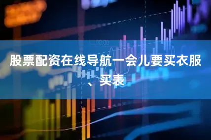 股票配资在线导航一会儿要买衣服、买表