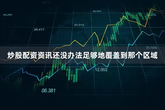 炒股配资资讯还没办法足够地覆盖到那个区域