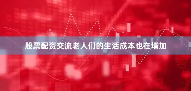 股票配资交流老人们的生活成本也在增加