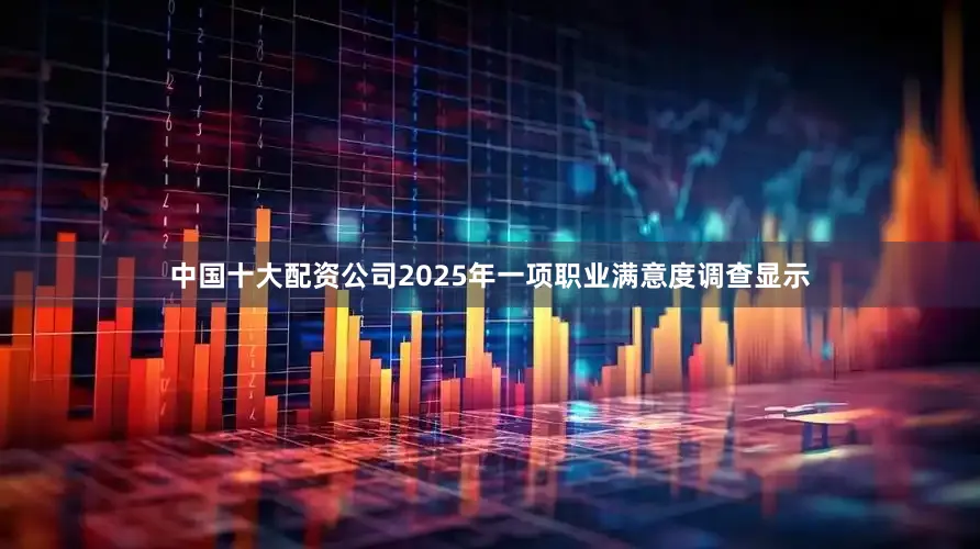 中国十大配资公司2025年一项职业满意度调查显示