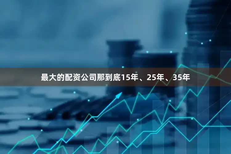 最大的配资公司那到底15年、25年、35年