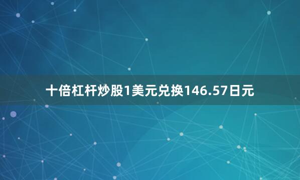 十倍杠杆炒股1美元兑换146.57日元