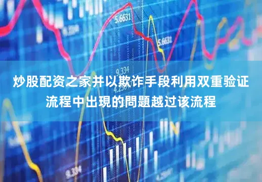 炒股配资之家并以欺诈手段利用双重验证流程中出現的問題越过该流程