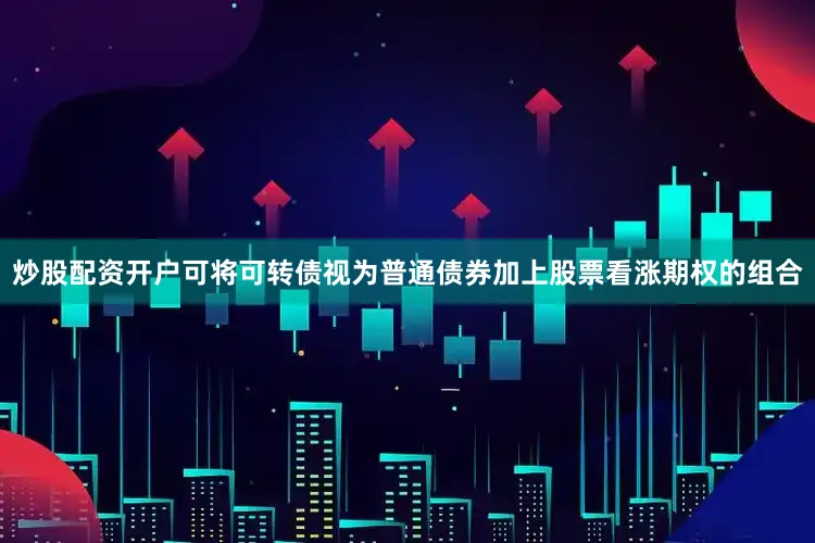 炒股配资开户可将可转债视为普通债券加上股票看涨期权的组合