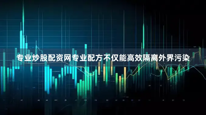 专业炒股配资网专业配方不仅能高效隔离外界污染