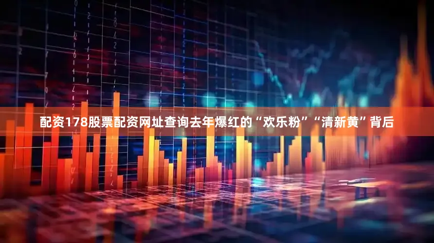 配资178股票配资网址查询去年爆红的“欢乐粉”“清新黄”背后