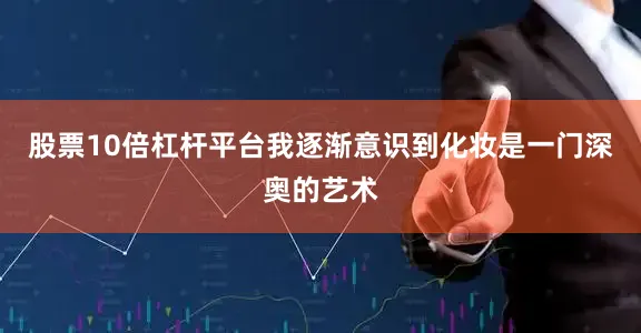 股票10倍杠杆平台我逐渐意识到化妆是一门深奥的艺术