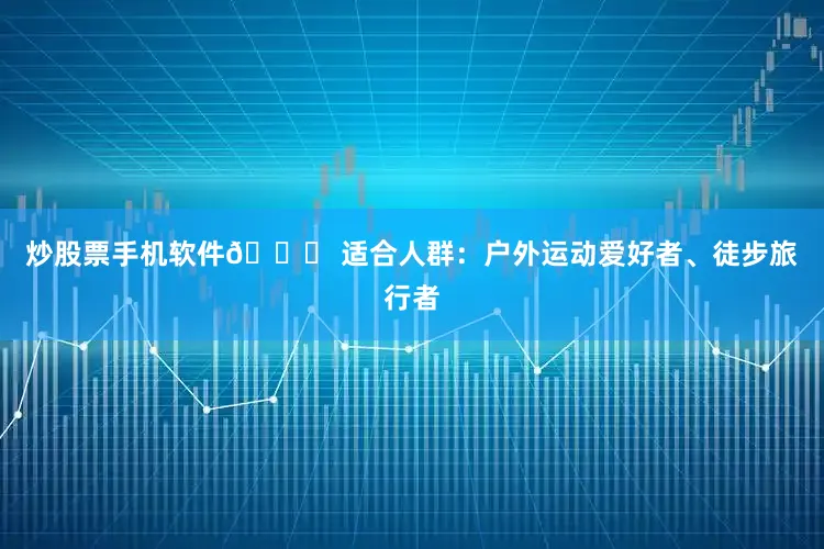 炒股票手机软件👉 适合人群：户外运动爱好者、徒步旅行者