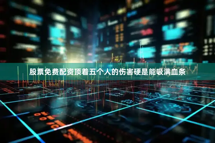 股票免费配资顶着五个人的伤害硬是能吸满血条